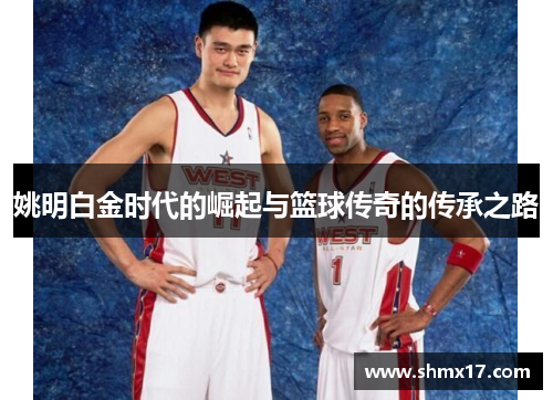 姚明白金时代的崛起与篮球传奇的传承之路