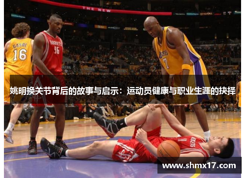 姚明换关节背后的故事与启示：运动员健康与职业生涯的抉择