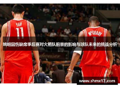 姚明因伤缺席季后赛对火箭队前景的影响与球队未来的挑战分析