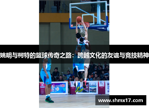 姚明与柯特的篮球传奇之路：跨越文化的友谊与竞技精神