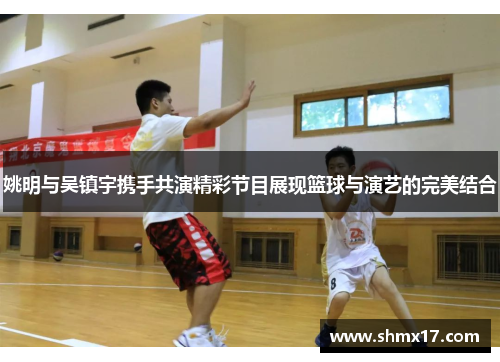 姚明与吴镇宇携手共演精彩节目展现篮球与演艺的完美结合