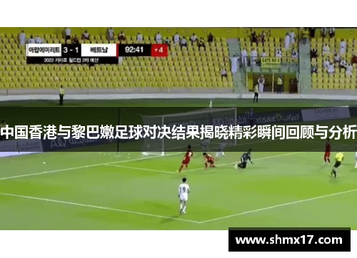 中国香港与黎巴嫩足球对决结果揭晓精彩瞬间回顾与分析